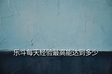 樂斗每天經(jīng)驗最高能達(dá)到多少