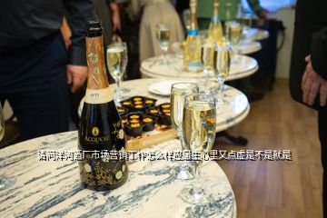 請問洋河酒廠市場營銷工作怎么樣應(yīng)屆生心里又點虛是不是就是
