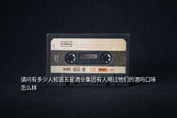 請(qǐng)問(wèn)有多少人知道五星酒業(yè)集團(tuán)有人喝過(guò)他們的酒嗎口味怎么樣
