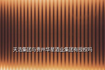 天浩集團與貴州華星酒業(yè)集團有授權(quán)嗎