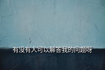 有沒(méi)有人可以解答我的問(wèn)題呀