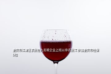 重慶市江津區(qū)農民在九龍坡企業(yè)上班以非農民工參加重慶市社保5險