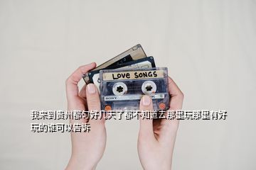 我來(lái)到貴州都勻好幾天了都不知道去那里玩那里有好玩的誰(shuí)可以告訴