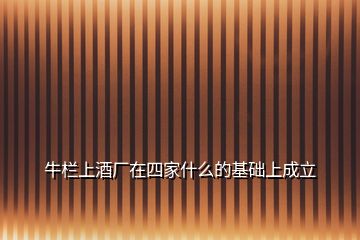 牛欄上酒廠在四家什么的基礎(chǔ)上成立
