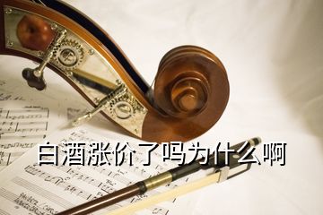 白酒漲價(jià)了嗎為什么啊