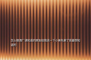 怎么做酒廠請知道的朋友給我說一下小弟先謝了我最想知道的
