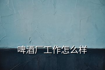 啤酒廠(chǎng)工作怎么樣