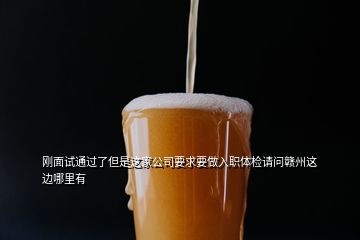 剛面試通過(guò)了但是這家公司要求要做入職體檢請(qǐng)問(wèn)贛州這邊哪里有