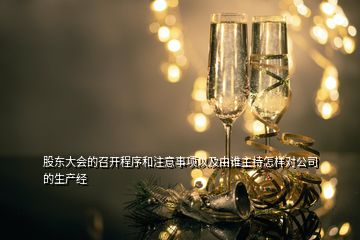 股東大會的召開程序和注意事項(xiàng)以及由誰主持怎樣對公司的生產(chǎn)經(jīng)