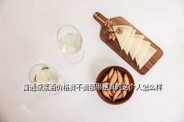 普通原漿酒價格貴不貴那里是真的這個人怎么樣