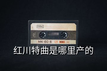紅川特曲是哪里產(chǎn)的
