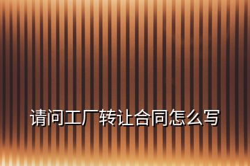 請問工廠轉讓合同怎么寫