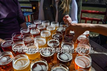 中糧集團長城葡萄酒都有哪些系列產(chǎn)品