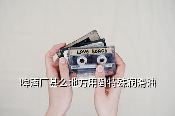 啤酒廠甚么地方用到特殊潤(rùn)滑油
