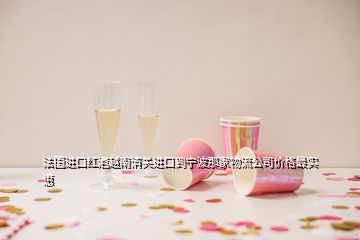 法國進口紅酒越南清關(guān)進口到寧波那家物流公司價格最實惠