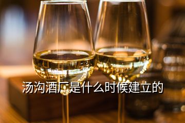 湯溝酒廠是什么時(shí)候建立的
