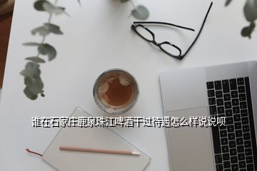 誰在石家莊鹿泉珠江啤酒干過待遇怎么樣說說唄