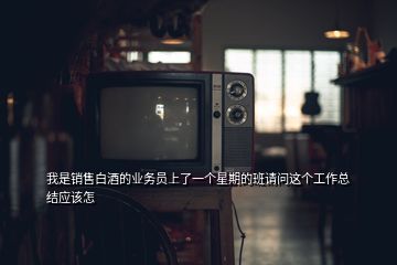 我是銷售白酒的業(yè)務員上了一個星期的班請問這個工作總結應該怎
