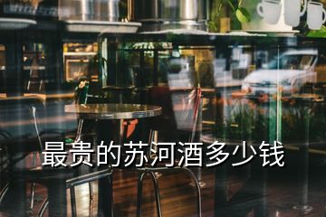 最貴的蘇河酒多少錢(qián)