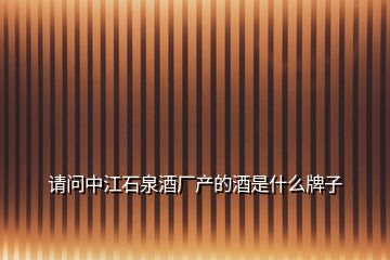 請問中江石泉酒廠產(chǎn)的酒是什么牌子