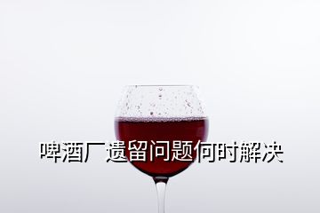 啤酒廠遺留問題何時(shí)解決