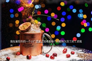 我在襄陽(yáng)市的一個(gè)小廠里面上班老板每個(gè)月都拖欠員工的工資我從
