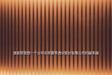 誰(shuí)能幫我想一個(gè)公司名稱(chēng)要帶酒業(yè)股份有限公司的越多越