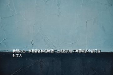 我朋友在一家假冒各種名牌酒廠上班被安檢工商警察多個(gè)部門查封工人