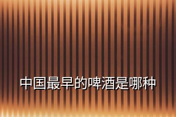 中國(guó)最早的啤酒是哪種