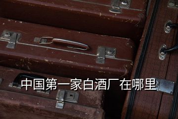中國(guó)第一家白酒廠在哪里