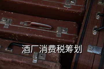 酒廠消費(fèi)稅籌劃