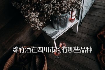 綿竹酒在四川市場(chǎng)有哪些品種