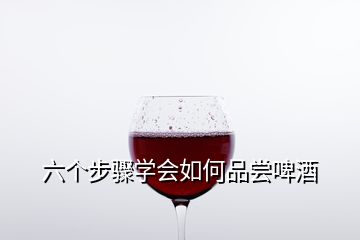 六個(gè)步驟學(xué)會如何品嘗啤酒