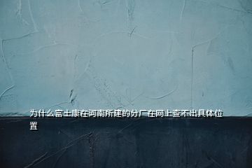 為什么富士康在河南所建的分廠在網上查不出具體位置